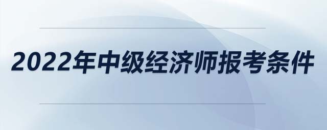 2022年中級(jí)經(jīng)濟(jì)師報(bào)考條件