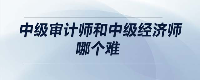中級(jí)審計(jì)師和中級(jí)經(jīng)濟(jì)師哪個(gè)難