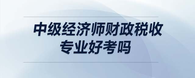 中級(jí)經(jīng)濟(jì)師財(cái)政稅收專業(yè)好考嗎