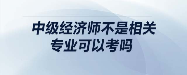 中級經(jīng)濟(jì)師不是相關(guān)專業(yè)可以考嗎