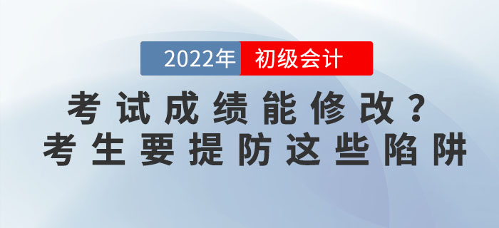 2022年初級會計考試成績能修改？考生要提防這些陷阱！