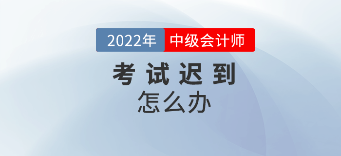 2022年中級會計考試遲到了怎么辦？