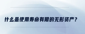 什么是使用壽命有限的無形資產(chǎn)？