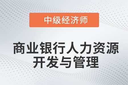 商業(yè)銀行人力資源開發(fā)與管理_2022中級經(jīng)濟(jì)師金融備考知識點
