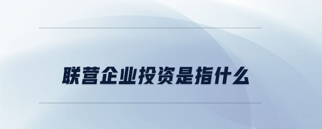 聯(lián)營(yíng)企業(yè)投資是指什么