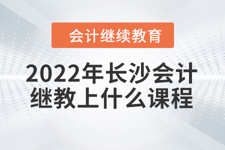 2022年長沙會計繼續(xù)教育上什么課程？
