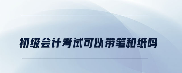 初級會計(jì)考試可以帶筆和紙嗎
