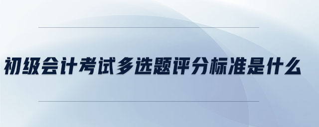 初級(jí)會(huì)計(jì)考試多選題評(píng)分標(biāo)準(zhǔn)是什么