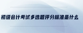 初級會計考試多選題評分標(biāo)準(zhǔn)是什么