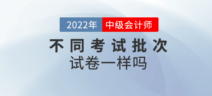 中級會計考試不同批次考試試卷一樣嗎？