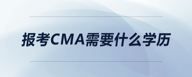 報(bào)考cma需要什么學(xué)歷