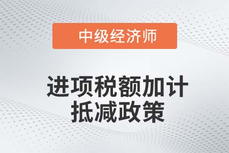 進項稅額加計抵減政策_2022中級經(jīng)濟師財稅備考知識點