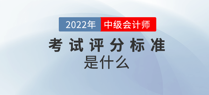 2022年中級(jí)會(huì)計(jì)考試怎么算分？評(píng)分標(biāo)準(zhǔn)是什么？