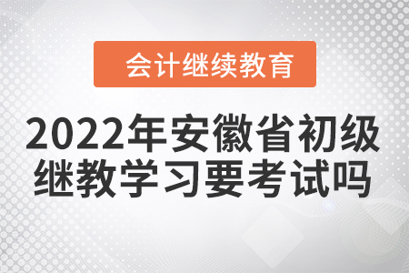 2022年安徽省初級會計繼續(xù)教育學(xué)習(xí)要考試嗎？
