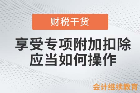 享受專項附加扣除應當如何操作? 享受專項附加扣除應當如何操作?