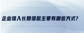 企業(yè)借入長期借款主要有哪些方式?
