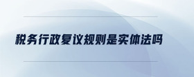 稅務(wù)行政復(fù)議規(guī)則是實(shí)體法嗎
