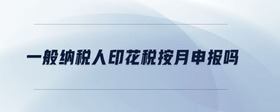 一般納稅人印花稅按月申報嗎