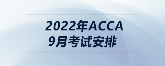 2022年acca9月考試安排 2022年acca9月考試安排