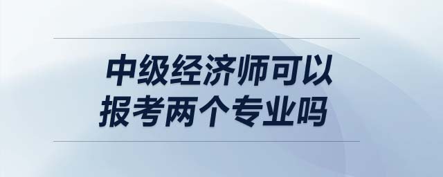 中級經(jīng)濟師可以報考兩個專業(yè)嗎