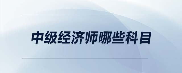 中級經(jīng)濟師哪些科目