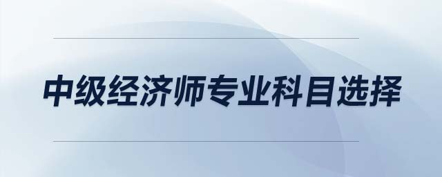 中級(jí)經(jīng)濟(jì)師專業(yè)科目選擇