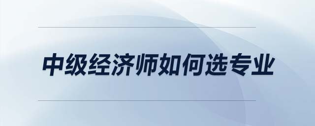 中級(jí)經(jīng)濟(jì)師如何選專業(yè)