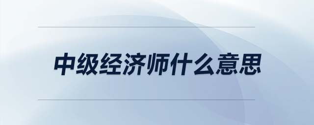 中級(jí)經(jīng)濟(jì)師什么意思