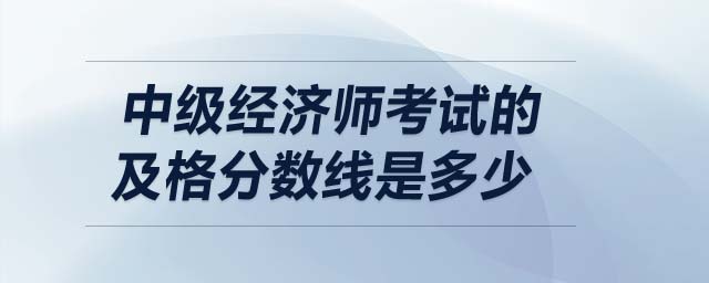 中級(jí)經(jīng)濟(jì)師考試的及格分?jǐn)?shù)線是多少