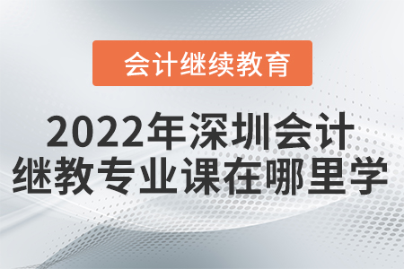 2022年深圳會(huì)計(jì)繼續(xù)教育專業(yè)課在哪里學(xué)？