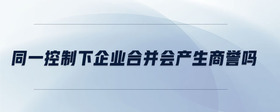 同一控制下企業(yè)合并會產(chǎn)生商譽嗎