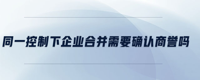 同一控制下企業(yè)合并需要確認(rèn)商譽嗎