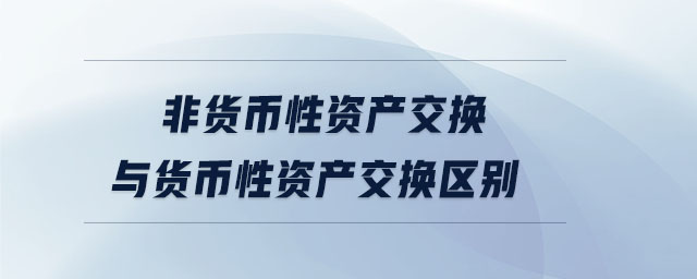 非貨幣性資產(chǎn)交換與貨幣性資產(chǎn)交換區(qū)別