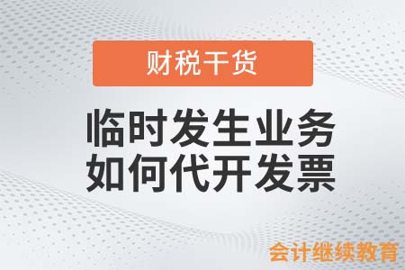 臨時發(fā)生業(yè)務(wù)，如何代開發(fā)票？