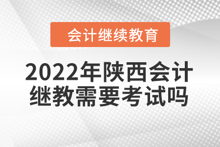 2022年陜西會計繼續(xù)教育需要考試嗎？