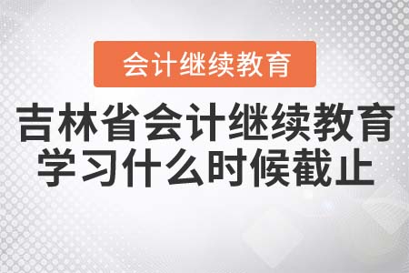 2022年吉林省會計繼續(xù)教育學習什么時候截止？