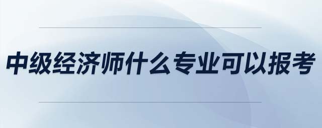 中級經(jīng)濟(jì)師什么專業(yè)可以報考