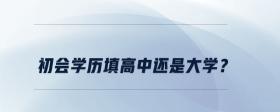 初會學(xué)歷填高中還是大學(xué)？