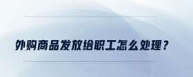 外購商品發(fā)放給職工怎么處理？