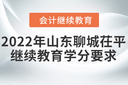 2022年山東聊城茌平會計繼續(xù)教育學(xué)分要求 2022年山東聊城茌平會計繼續(xù)教育學(xué)分要求
