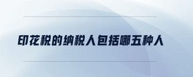 印花稅的納稅人包括哪五種人