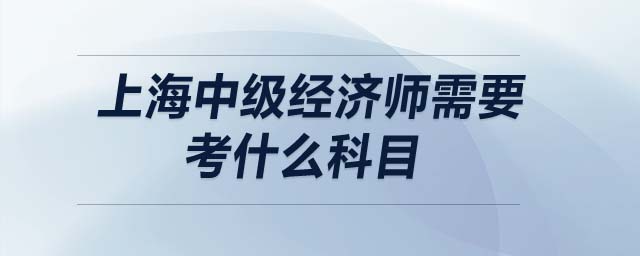 上海中級(jí)經(jīng)濟(jì)師需要考什么科目