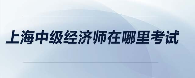 上海中級經(jīng)濟師在哪里考試