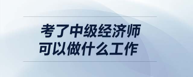 考了中級經(jīng)濟(jì)師可以做什么工作