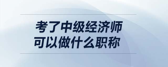 考了中級(jí)經(jīng)濟(jì)師可以做什么職稱