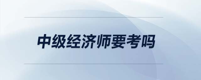 中級(jí)經(jīng)濟(jì)師要考嗎