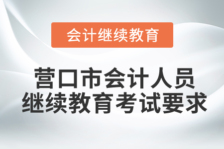 營(yíng)口市會(huì)計(jì)人員繼續(xù)教育考試要求