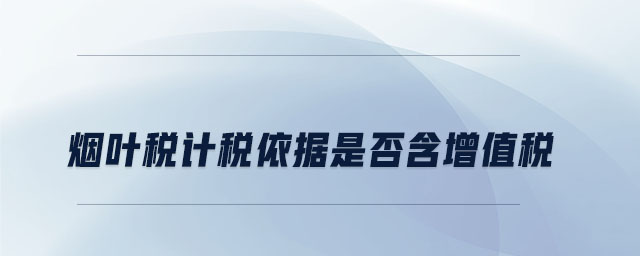 煙葉稅計(jì)稅依據(jù)是否含增值稅