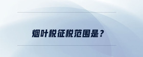 煙葉稅征稅范圍是？