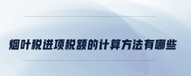 煙葉稅進項稅額的計算方法有哪些